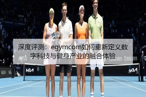 深度评测：egymcom如何重新定义数字科技与健身产业的融合体验