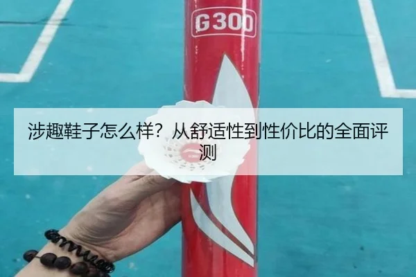 涉趣鞋子怎么样？从舒适性到性价比的全面评测