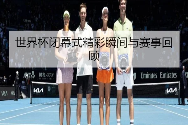 世界杯闭幕式精彩瞬间与赛事回顾