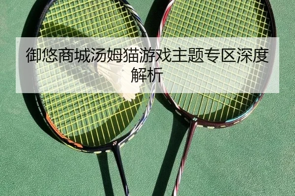 御悠商城汤姆猫游戏主题专区深度解析