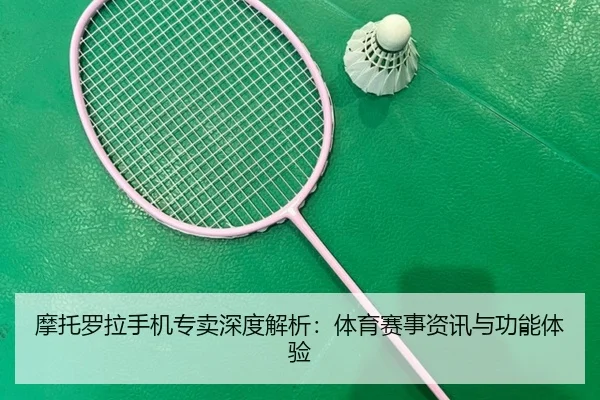 摩托罗拉手机专卖深度解析：体育赛事资讯与功能体验